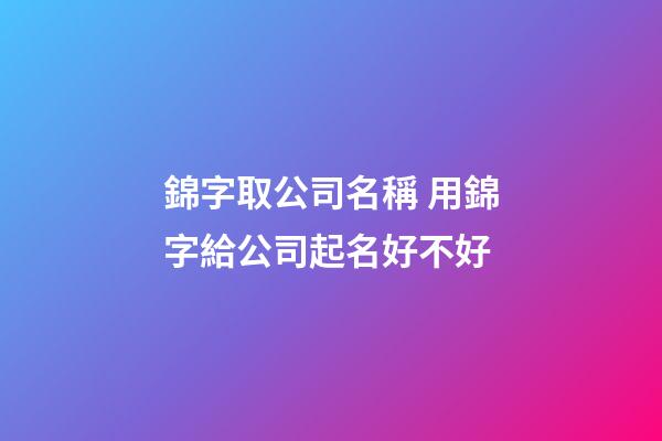 錦字取公司名稱 用錦字給公司起名好不好-第1張-公司起名-玄機派